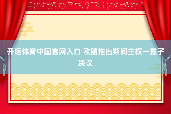 开运体育中国官网入口 欧盟推出期间主权一揽子决议