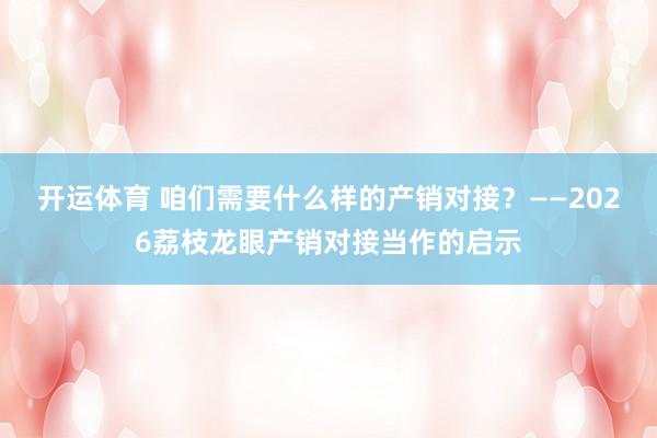开运体育 咱们需要什么样的产销对接?——2026荔枝龙眼产销对接当作的启示