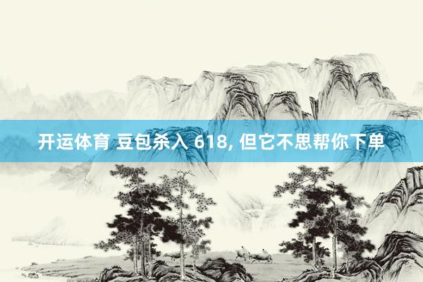 开运体育 豆包杀入 618， 但它不思帮你下单