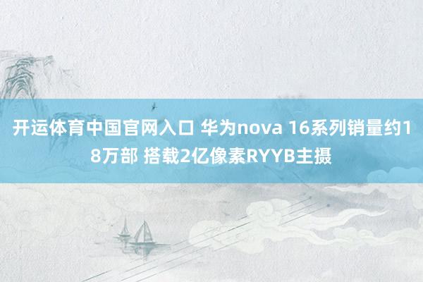 开运体育中国官网入口 华为nova 16系列销量约18万部 搭载2亿像素RYYB主摄