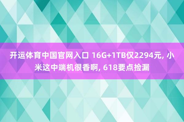 开运体育中国官网入口 16G+1TB仅2294元， 小米这中端机很香啊， 618要点捡漏