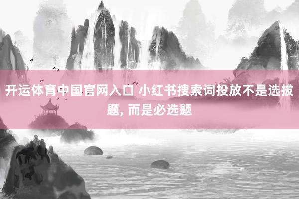开运体育中国官网入口 小红书搜索词投放不是选拔题， 而是必选题