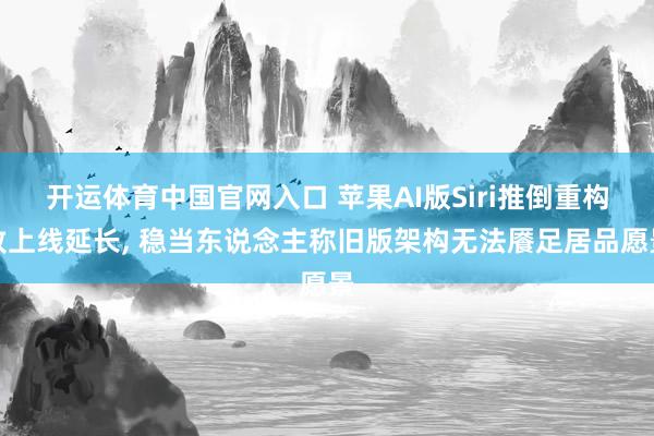 开运体育中国官网入口 苹果AI版Siri推倒重构致上线延长， 稳当东说念主称旧版架构无法餍足居品愿景