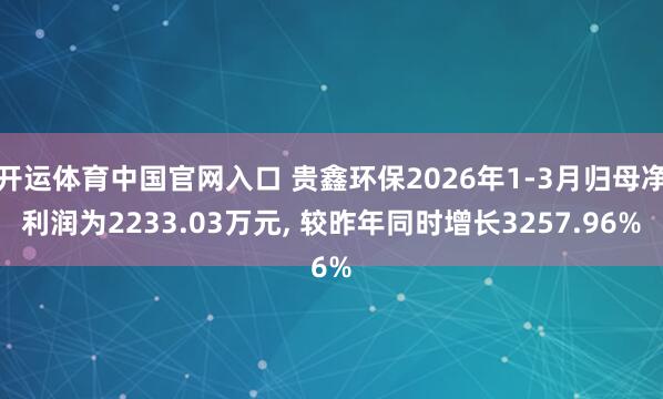 开运体育中国官网入口 贵鑫环保2026年1-3月归母净利润为2233.03万元, 较昨年同时增长3257.96%