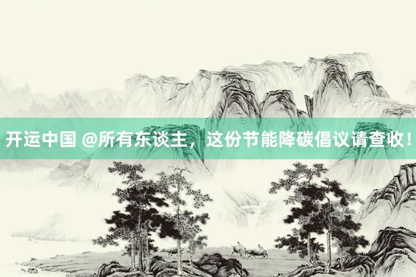 开运中国 @所有东谈主，这份节能降碳倡议请查收！