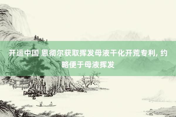 开运中国 恩彻尔获取挥发母液干化开荒专利， 约略便于母液挥发