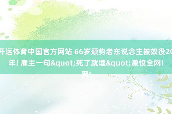 开运体育中国官方网站 66岁颓势老东说念主被奴役20年! 雇主一句"死了就埋"激愤全网!