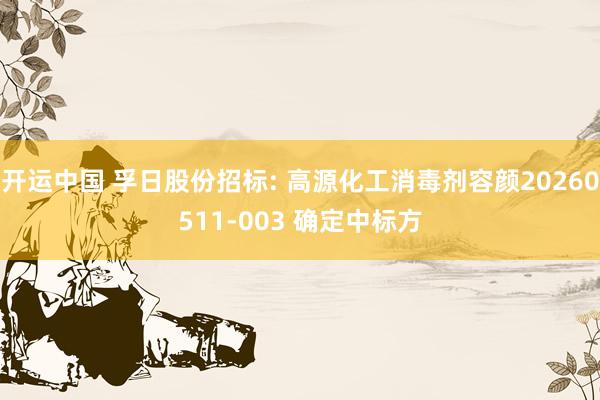 开运中国 孚日股份招标: 高源化工消毒剂容颜20260511-003 确定中标方