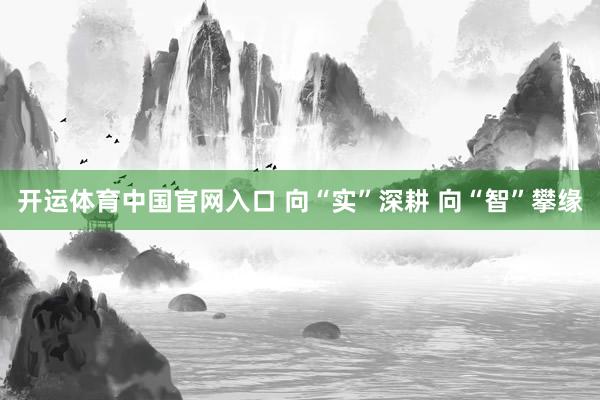 开运体育中国官网入口 向“实”深耕 向“智”攀缘