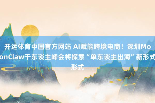 开运体育中国官方网站 AI赋能跨境电商！深圳MoonClaw千东谈主峰会将探索“单东谈主出海”新形式