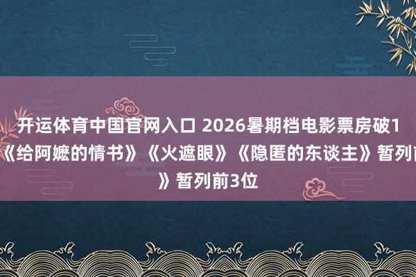开运体育中国官网入口 2026暑期档电影票房破10亿, 《给阿嬷的情书》《火遮眼》《隐匿的东谈主》暂列前3位