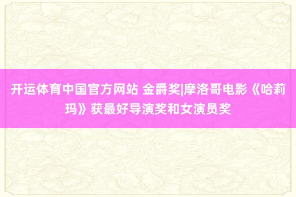 开运体育中国官方网站 金爵奖|摩洛哥电影《哈莉玛》获最好导演奖和女演员奖