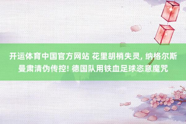 开运体育中国官方网站 花里胡梢失灵, 纳格尔斯曼肃清伪传控! 德国队用铁血足球恣意魔咒